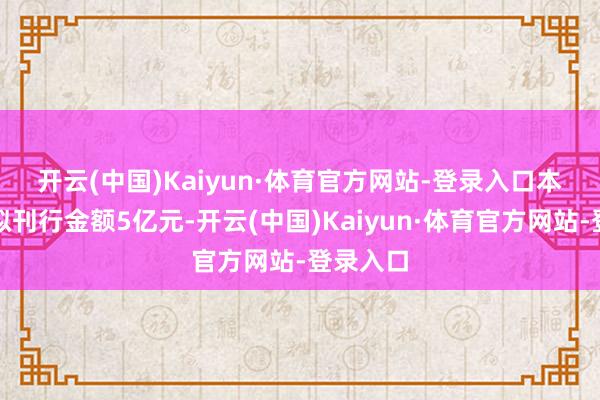 开云(中国)Kaiyun·体育官方网站-登录入口　　本期债券拟刊行金额5亿元-开云(中国)Kaiyun·体育官方网站-登录入口