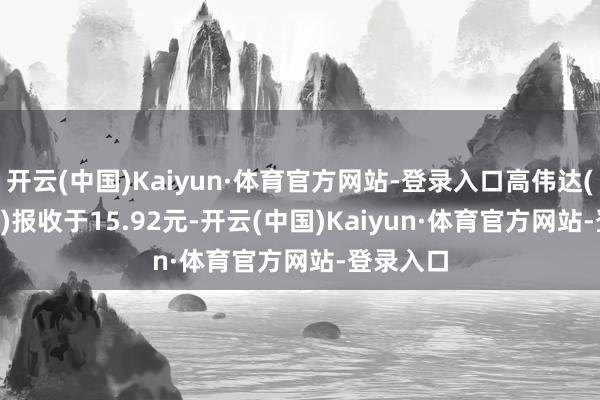 开云(中国)Kaiyun·体育官方网站-登录入口高伟达(300465)报收于15.92元-开云(中国)Kaiyun·体育官方网站-登录入口