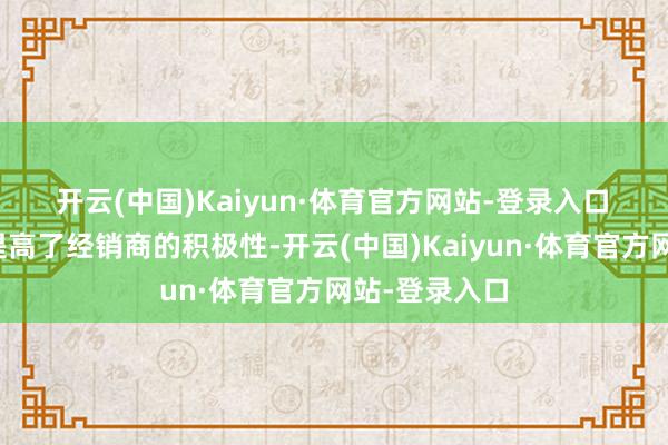 开云(中国)Kaiyun·体育官方网站-登录入口　　高毛利大大提高了经销商的积极性-开云(中国)Kaiyun·体育官方网站-登录入口