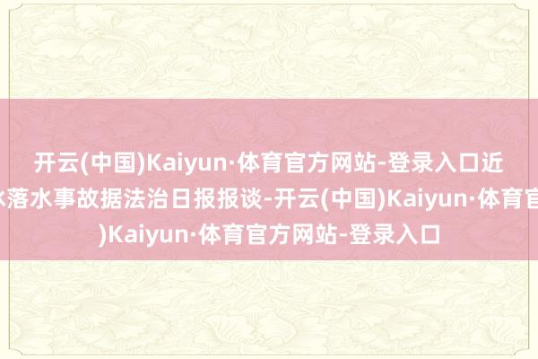 开云(中国)Kaiyun·体育官方网站-登录入口近期已发生多起上冰落水事故据法治日报报谈-开云(中国)Kaiyun·体育官方网站-登录入口