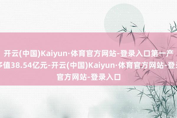 开云(中国)Kaiyun·体育官方网站-登录入口第一产业加多值38.54亿元-开云(中国)Kaiyun·体育官方网站-登录入口