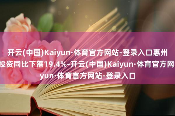 开云(中国)Kaiyun·体育官方网站-登录入口惠州市固定钞票投资同比下落19.4%-开云(中国)Kaiyun·体育官方网站-登录入口