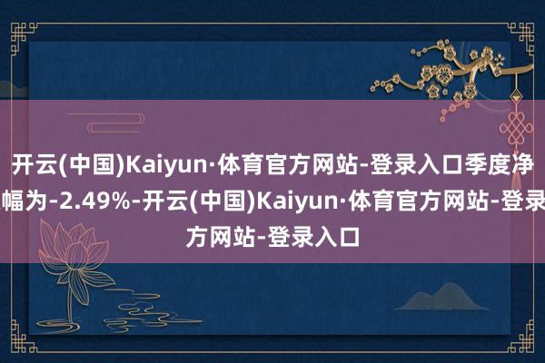 开云(中国)Kaiyun·体育官方网站-登录入口季度净值涨幅为-2.49%-开云(中国)Kaiyun·体育官方网站-登录入口