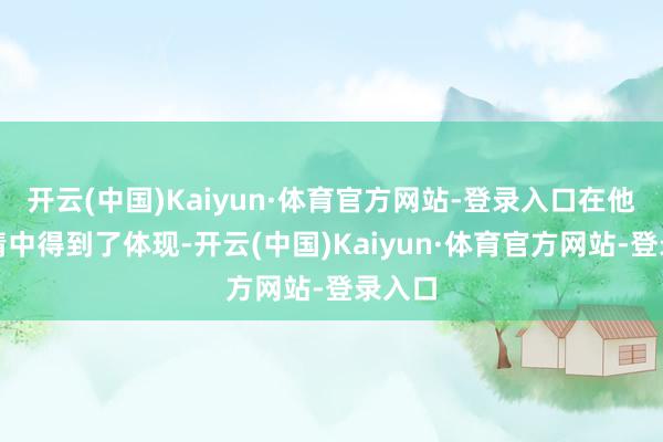 开云(中国)Kaiyun·体育官方网站-登录入口在他的性情中得到了体现-开云(中国)Kaiyun·体育官方网站-登录入口