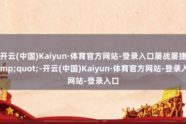 开云(中国)Kaiyun·体育官方网站-登录入口屡战屡捷&quot;-开云(中国)Kaiyun·体育官方网站-登录入口