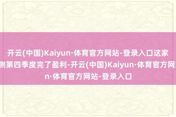 开云(中国)Kaiyun·体育官方网站-登录入口这家公司诚然预测第四季度完了盈利-开云(中国)Kaiyun·体育官方网站-登录入口