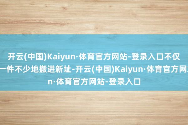 开云(中国)Kaiyun·体育官方网站-登录入口不仅把家电产物一件不少地搬进新址-开云(中国)Kaiyun·体育官方网站-登录入口