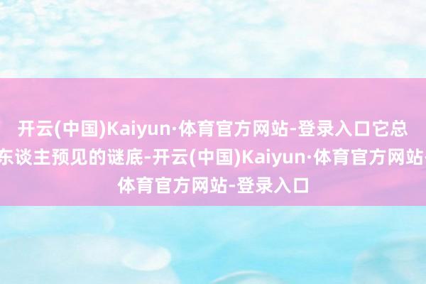 开云(中国)Kaiyun·体育官方网站-登录入口它总能给出出东谈主预见的谜底-开云(中国)Kaiyun·体育官方网站-登录入口