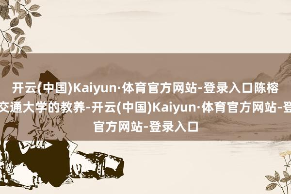 开云(中国)Kaiyun·体育官方网站-登录入口陈榕是上海交通大学的教养-开云(中国)Kaiyun·体育官方网站-登录入口