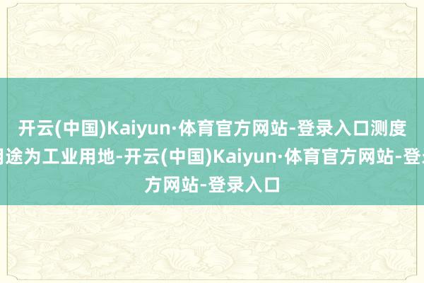 开云(中国)Kaiyun·体育官方网站-登录入口测度打算用途为工业用地-开云(中国)Kaiyun·体育官方网站-登录入口