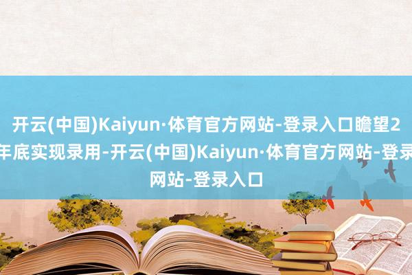 开云(中国)Kaiyun·体育官方网站-登录入口瞻望2026年底实现录用-开云(中国)Kaiyun·体育官方网站-登录入口