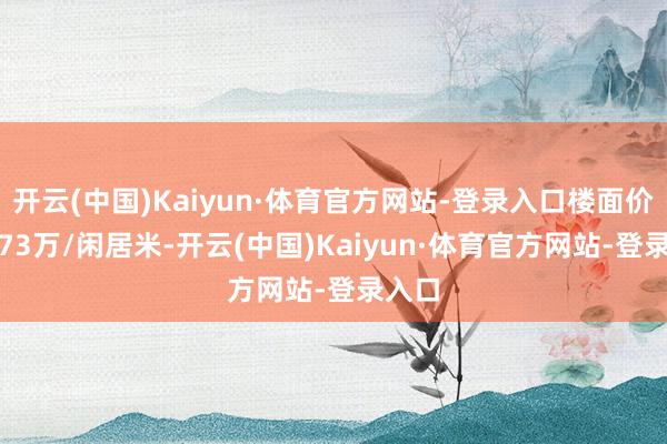 开云(中国)Kaiyun·体育官方网站-登录入口楼面价约1.73万/闲居米-开云(中国)Kaiyun·体育官方网站-登录入口