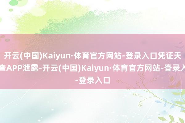 开云(中国)Kaiyun·体育官方网站-登录入口凭证天眼查APP泄露-开云(中国)Kaiyun·体育官方网站-登录入口