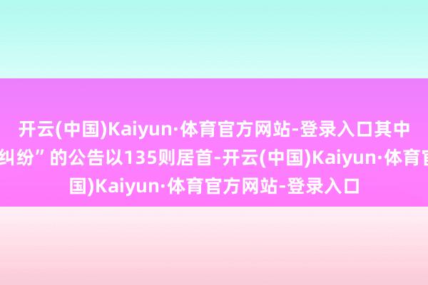 开云(中国)Kaiyun·体育官方网站-登录入口其中案由为“商业公约纠纷”的公告以135则居首-开云(中国)Kaiyun·体育官方网站-登录入口