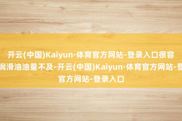 开云(中国)Kaiyun·体育官方网站-登录入口很容易形成润滑油油量不及-开云(中国)Kaiyun·体育官方网站-登录入口