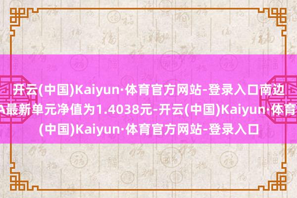 开云(中国)Kaiyun·体育官方网站-登录入口南边丰元信用增强债券A最新单元净值为1.4038元-开云(中国)Kaiyun·体育官方网站-登录入口