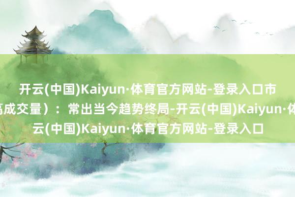 开云(中国)Kaiyun·体育官方网站-登录入口市集热枕：天量（顶点高成交量）：常出当今趋势终局-开云(中国)Kaiyun·体育官方网站-登录入口