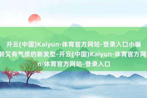 开云(中国)Kaiyun·体育官方网站-登录入口小编思换一个减龄又有气质的新发型-开云(中国)Kaiyun·体育官方网站-登录入口