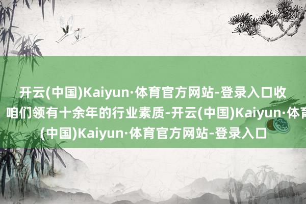 开云(中国)Kaiyun·体育官方网站-登录入口收益越高！ 专科配景：咱们领有十余年的行业素质-开云(中国)Kaiyun·体育官方网站-登录入口