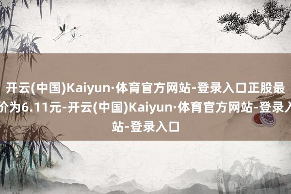开云(中国)Kaiyun·体育官方网站-登录入口正股最新价为6.11元-开云(中国)Kaiyun·体育官方网站-登录入口