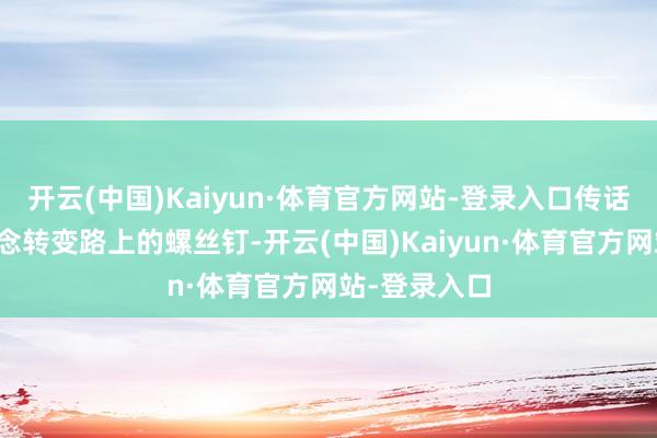 开云(中国)Kaiyun·体育官方网站-登录入口传话后生们要作念转变路上的螺丝钉-开云(中国)Kaiyun·体育官方网站-登录入口