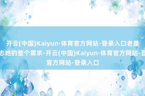 开云(中国)Kaiyun·体育官方网站-登录入口老是尽量得志她的整个需求-开云(中国)Kaiyun·体育官方网站-登录入口