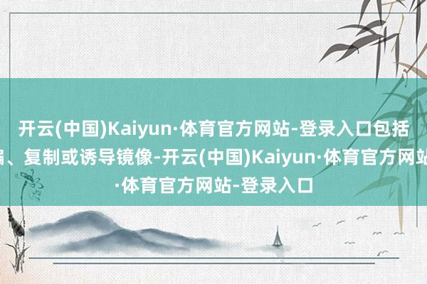 开云(中国)Kaiyun·体育官方网站-登录入口包括转载、摘编、复制或诱导镜像-开云(中国)Kaiyun·体育官方网站-登录入口