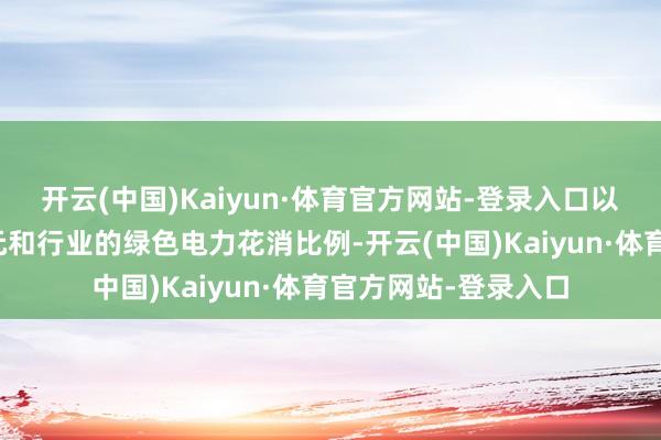 开云(中国)Kaiyun·体育官方网站-登录入口以过火他要点用能单元和行业的绿色电力花消比例-开云(中国)Kaiyun·体育官方网站-登录入口