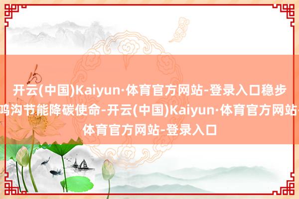 开云(中国)Kaiyun·体育官方网站-登录入口稳步推动建筑鸿沟节能降碳使命-开云(中国)Kaiyun·体育官方网站-登录入口