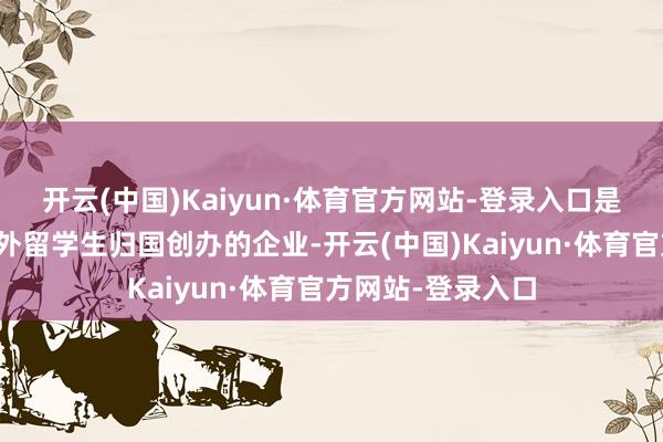 开云(中国)Kaiyun·体育官方网站-登录入口是厦门市第一家国外留学生归国创办的企业-开云(中国)Kaiyun·体育官方网站-登录入口