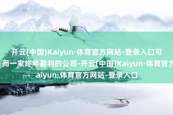 开云(中国)Kaiyun·体育官方网站-登录入口可能野心的很好；而一家终年盈利的公司-开云(中国)Kaiyun·体育官方网站-登录入口