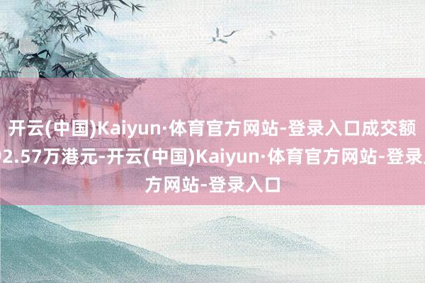 开云(中国)Kaiyun·体育官方网站-登录入口成交额7892.57万港元-开云(中国)Kaiyun·体育官方网站-登录入口