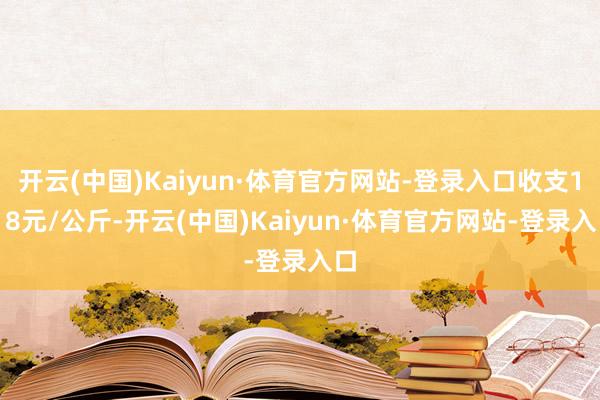 开云(中国)Kaiyun·体育官方网站-登录入口收支1.18元/公斤-开云(中国)Kaiyun·体育官方网站-登录入口