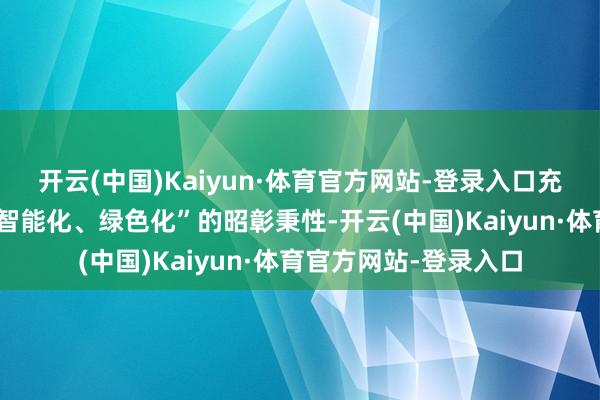 开云(中国)Kaiyun·体育官方网站-登录入口充分展现了“高端化、智能化、绿色化”的昭彰秉性-开云(中国)Kaiyun·体育官方网站-登录入口