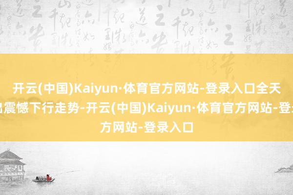 开云(中国)Kaiyun·体育官方网站-登录入口全天呈现出震憾下行走势-开云(中国)Kaiyun·体育官方网站-登录入口