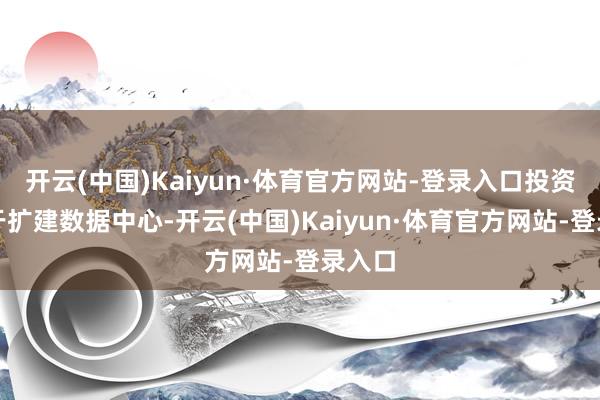 开云(中国)Kaiyun·体育官方网站-登录入口投资将用于扩建数据中心-开云(中国)Kaiyun·体育官方网站-登录入口