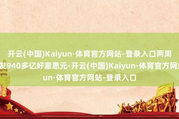 开云(中国)Kaiyun·体育官方网站-登录入口两周时刻市值挥发940多亿好意思元-开云(中国)Kaiyun·体育官方网站-登录入口