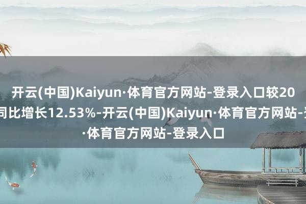 开云(中国)Kaiyun·体育官方网站-登录入口较2022年度同比增长12.53%-开云(中国)Kaiyun·体育官方网站-登录入口