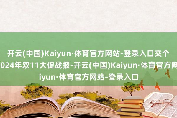 开云(中国)Kaiyun·体育官方网站-登录入口交个一又友知道2024年双11大促战报-开云(中国)Kaiyun·体育官方网站-登录入口