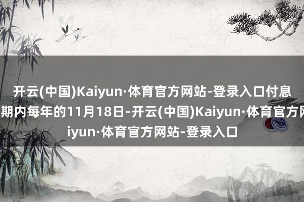 开云(中国)Kaiyun·体育官方网站-登录入口付息日为债券存续期内每年的11月18日-开云(中国)Kaiyun·体育官方网站-登录入口