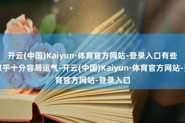 开云(中国)Kaiyun·体育官方网站-登录入口有些东谈主似乎十分容易运气-开云(中国)Kaiyun·体育官方网站-登录入口