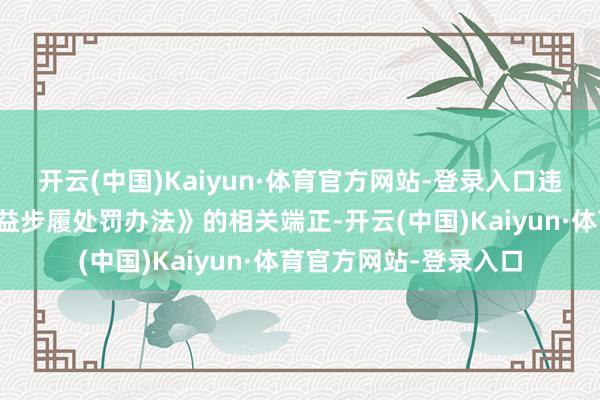 开云(中国)Kaiyun·体育官方网站-登录入口违背了《侵害耗尽者权益步履处罚办法》的相关端正-开云(中国)Kaiyun·体育官方网站-登录入口