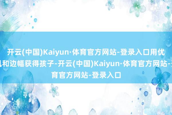 开云(中国)Kaiyun·体育官方网站-登录入口用优柔的作风和边幅获得孩子-开云(中国)Kaiyun·体育官方网站-登录入口