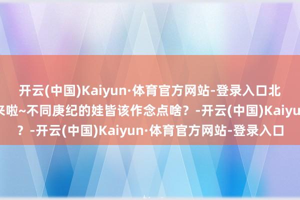 开云(中国)Kaiyun·体育官方网站-登录入口北京中小学作事证实清单来啦~不同庚纪的娃皆该作念点啥？-开云(中国)Kaiyun·体育官方网站-登录入口