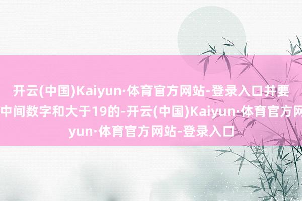 开云(中国)Kaiyun·体育官方网站-登录入口并要提前虚进1；中间数字和大于19的-开云(中国)Kaiyun·体育官方网站-登录入口