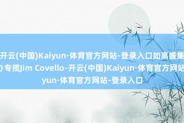 开云(中国)Kaiyun·体育官方网站-登录入口如高盛集团股票筹办专揽Jim Covello-开云(中国)Kaiyun·体育官方网站-登录入口
