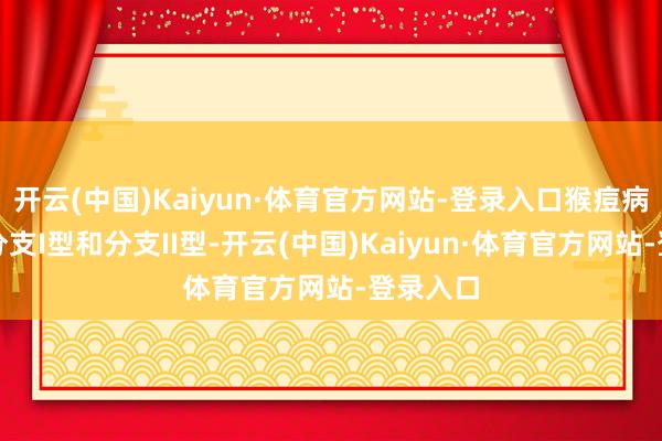 开云(中国)Kaiyun·体育官方网站-登录入口猴痘病毒现存分支I型和分支II型-开云(中国)Kaiyun·体育官方网站-登录入口