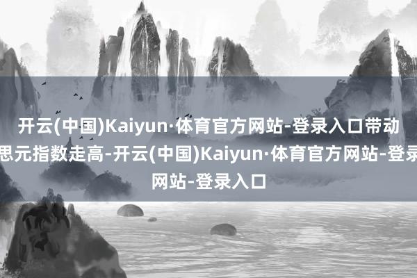 开云(中国)Kaiyun·体育官方网站-登录入口带动好意思元指数走高-开云(中国)Kaiyun·体育官方网站-登录入口