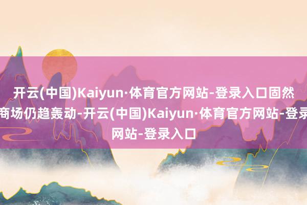 开云(中国)Kaiyun·体育官方网站-登录入口固然短期商场仍趋轰动-开云(中国)Kaiyun·体育官方网站-登录入口