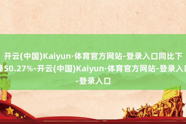 开云(中国)Kaiyun·体育官方网站-登录入口同比下降50.27%-开云(中国)Kaiyun·体育官方网站-登录入口